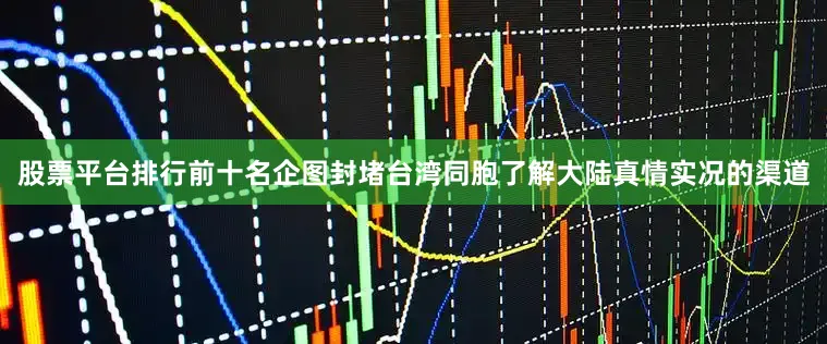 股票平台排行前十名企图封堵台湾同胞了解大陆真情实况的渠道