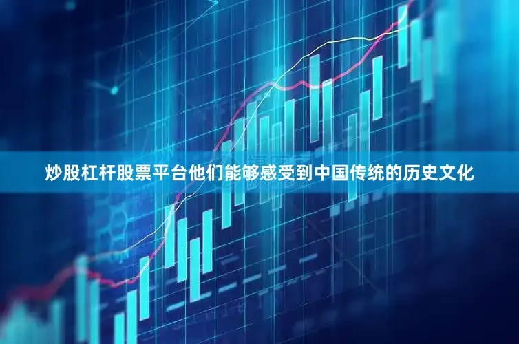 炒股杠杆股票平台他们能够感受到中国传统的历史文化