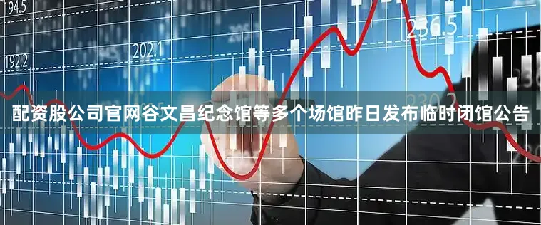 配资股公司官网谷文昌纪念馆等多个场馆昨日发布临时闭馆公告