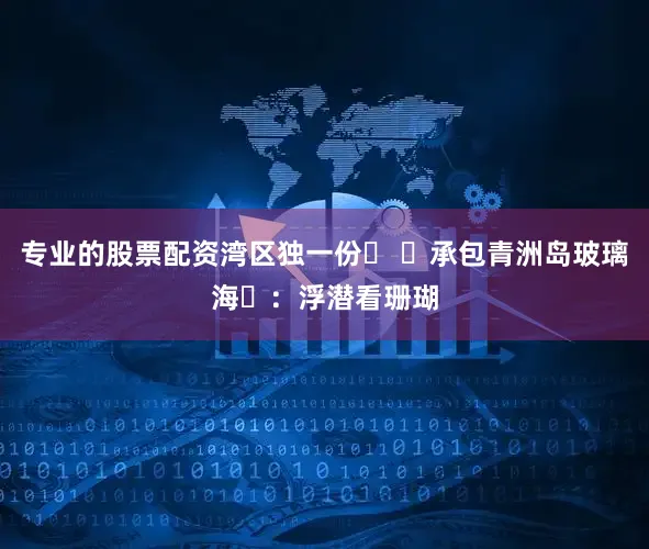 专业的股票配资湾区独一份✅ ‌承包青洲岛玻璃海‌：浮潜看珊瑚