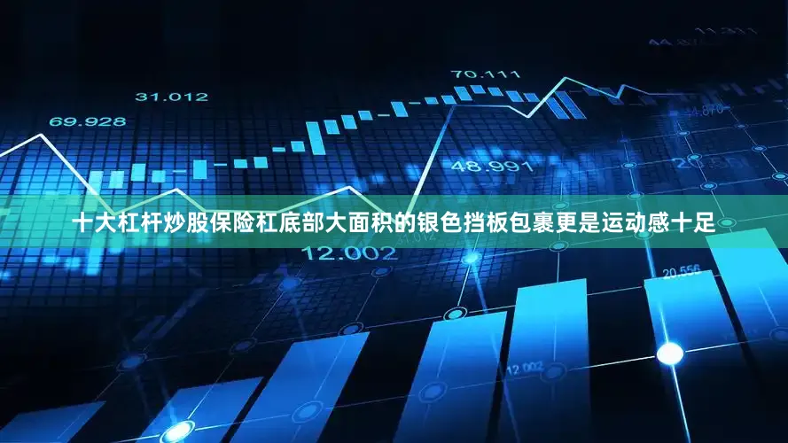 十大杠杆炒股保险杠底部大面积的银色挡板包裹更是运动感十足
