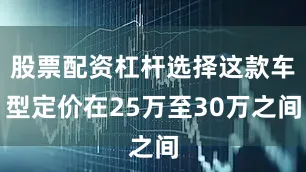 股票配资杠杆选择这款车型定价在25万至30万之间