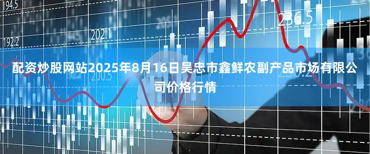 配资炒股网站2025年8月16日吴忠市鑫鲜农副产品市场有限公司价格行情