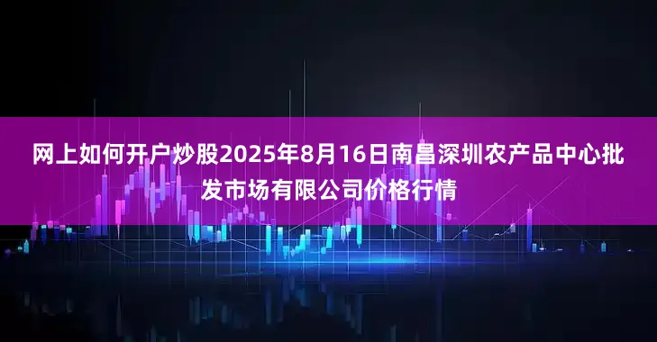网上如何开户炒股2025年8月16日南昌深圳农产品中心批发市场有限公司价格行情