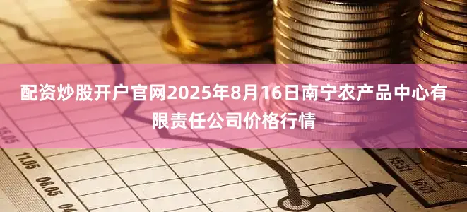 配资炒股开户官网2025年8月16日南宁农产品中心有限责任公司价格行情