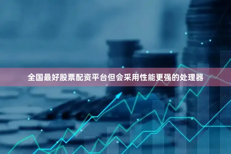 全国最好股票配资平台但会采用性能更强的处理器