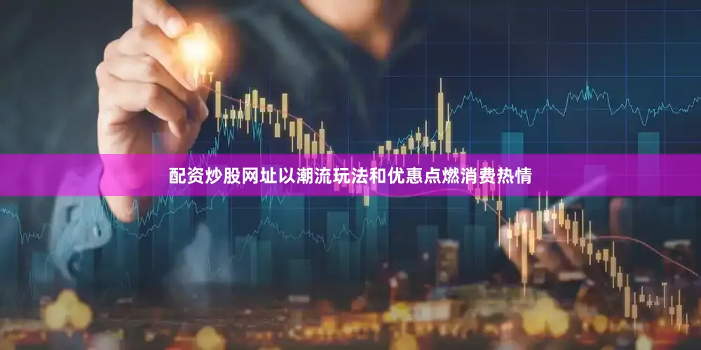 配资炒股网址以潮流玩法和优惠点燃消费热情