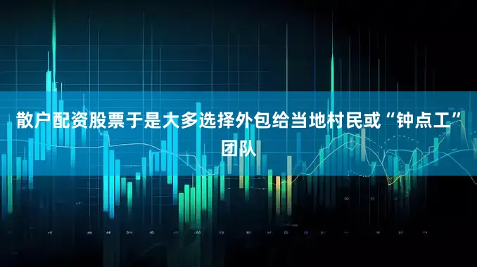 散户配资股票于是大多选择外包给当地村民或“钟点工”团队
